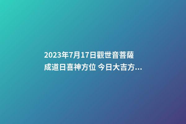 2023年7月17日觀世音菩薩成道日喜神方位 今日大吉方向